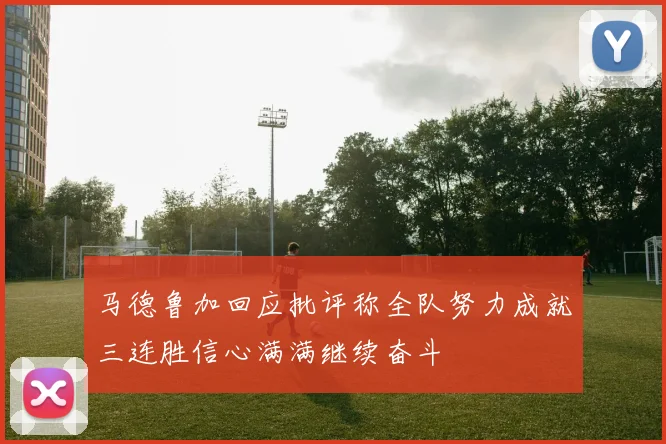 马德鲁加回应批评称全队努力成就三连胜信心满满继续奋斗
