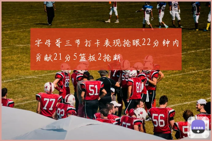 字母哥三节打卡表现抢眼22分钟内贡献21分5篮板2抢断