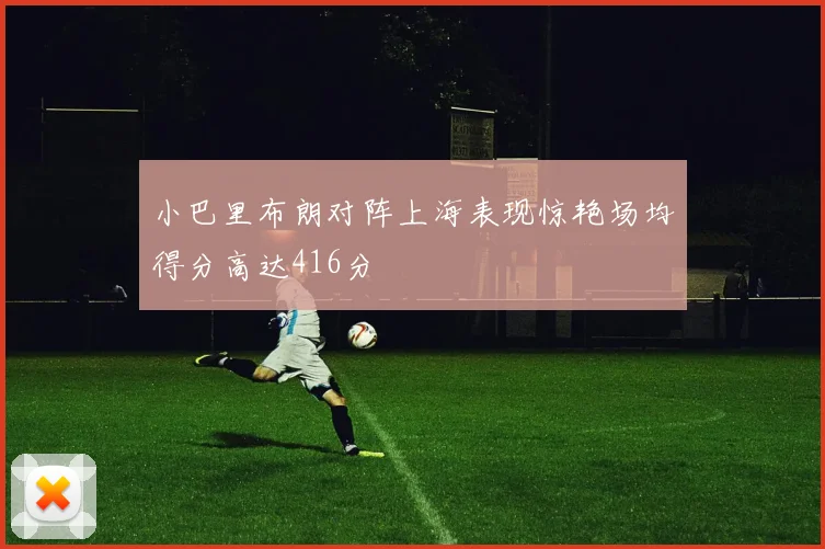 小巴里布朗对阵上海表现惊艳场均得分高达416分