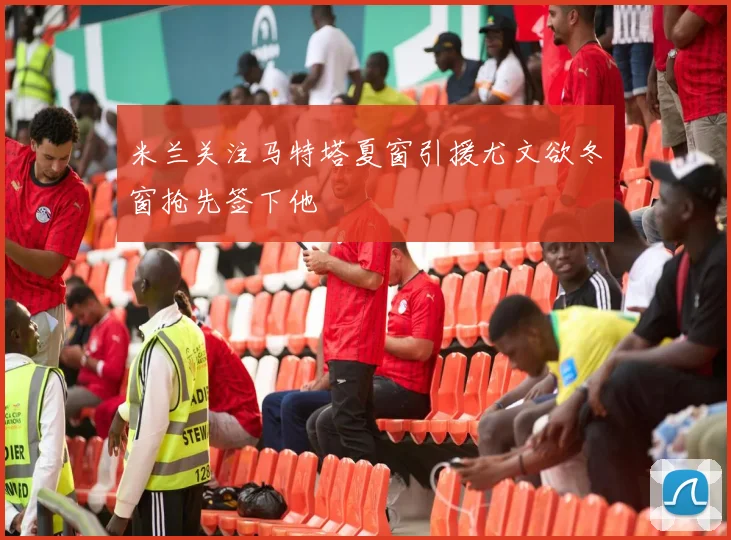 米兰关注马特塔夏窗引援尤文欲冬窗抢先签下他