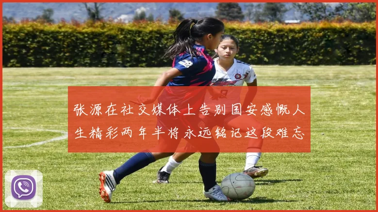 张源在社交媒体上告别国安感慨人生精彩两年半将永远铭记这段难忘故事