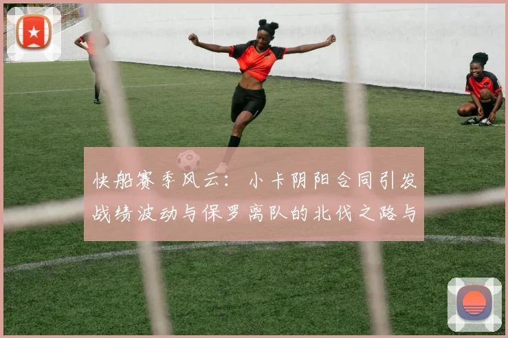 快船赛季风云：小卡阴阳合同引发战绩波动与保罗离队的北伐之路与哈登的去向探讨