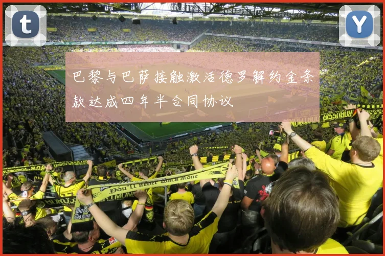 巴黎与巴萨接触激活德罗解约金条款达成四年半合同协议