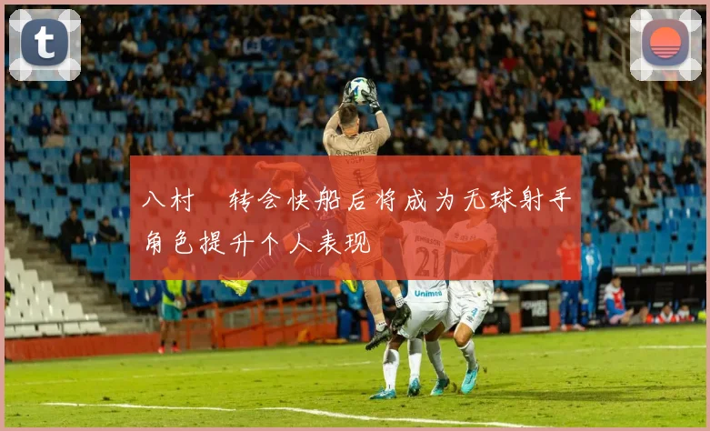 八村塁转会快船后将成为无球射手角色提升个人表现