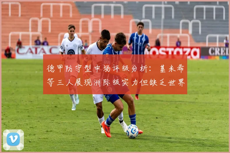 德甲防守型中场评级分析：基米希等三人展现洲际级实力但缺乏世界级球员