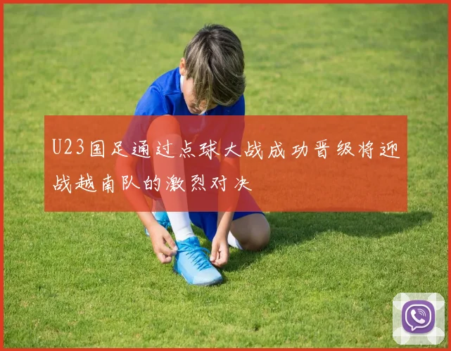 U23国足通过点球大战成功晋级将迎战越南队的激烈对决