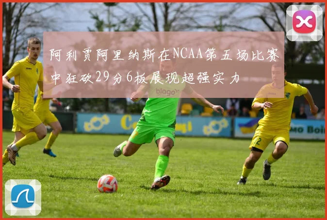阿利贾阿里纳斯在NCAA第五场比赛中狂砍29分6板展现超强实力