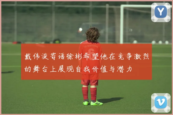 戴伟浚寄语徐彬希望他在竞争激烈的舞台上展现自我价值与潜力