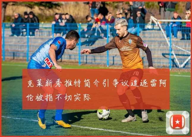 克莱新秀推特简介引争议追逐雷阿伦被指不切实际
