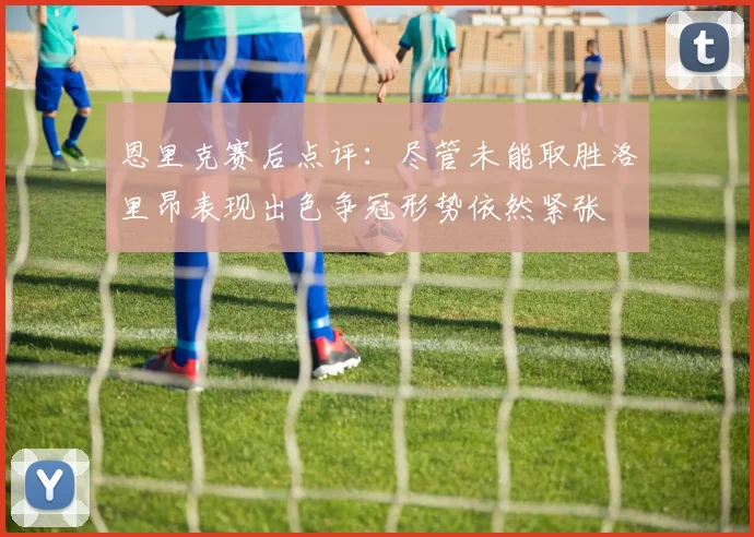 恩里克赛后点评：尽管未能取胜洛里昂表现出色争冠形势依然紧张
