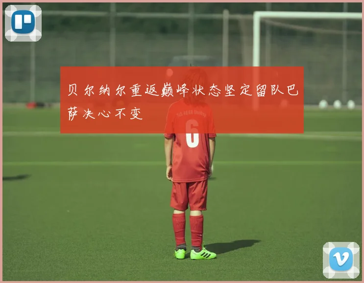 贝尔纳尔重返巅峰状态坚定留队巴萨决心不变