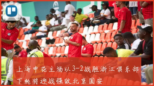 上海申花主场以3-2战胜浙江俱乐部下轮将迎战强敌北京国安