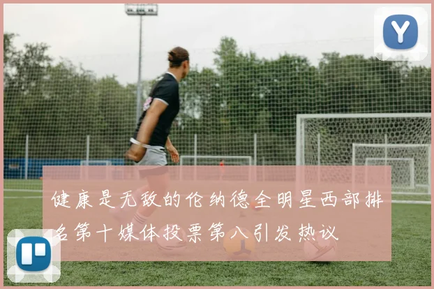 健康是无敌的伦纳德全明星西部排名第十媒体投票第八引发热议