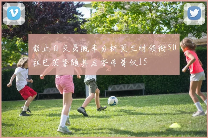 截止日交易概率分析莫兰特领衔50祖巴茨紧随其后字母哥仅15