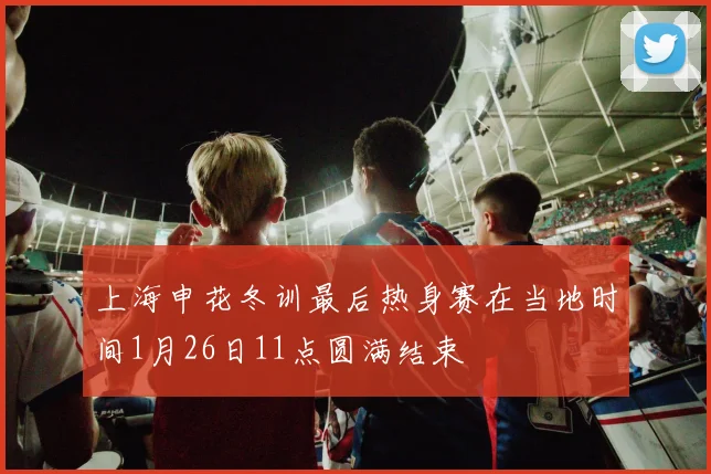 上海申花冬训最后热身赛在当地时间1月26日11点圆满结束