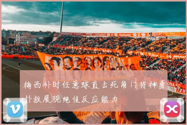 梅西补时任意球直击死角门将神勇扑救展现绝佳反应能力
