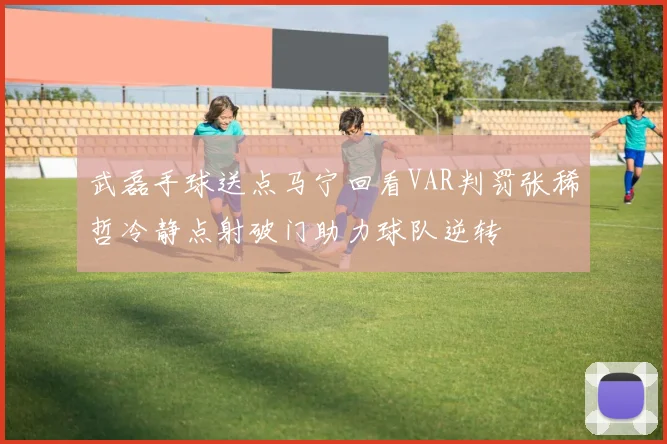 武磊手球送点马宁回看VAR判罚张稀哲冷静点射破门助力球队逆转