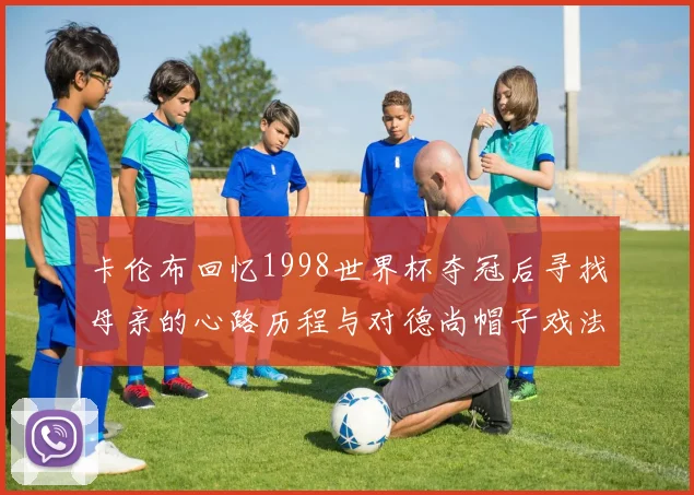 卡伦布回忆1998世界杯夺冠后寻找母亲的心路历程与对德尚帽子戏法的期待