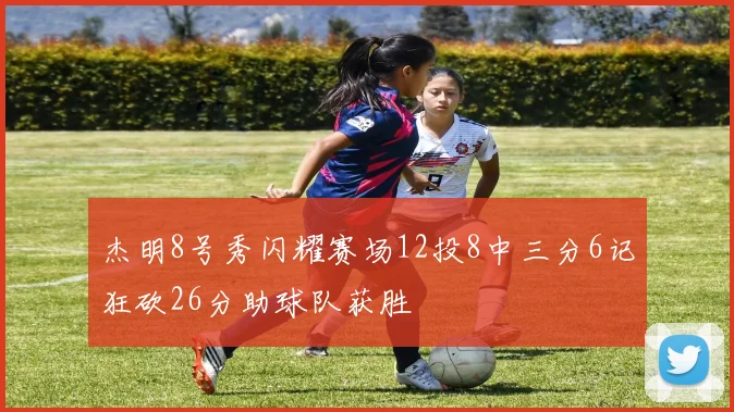 杰明8号秀闪耀赛场12投8中三分6记狂砍26分助球队获胜
